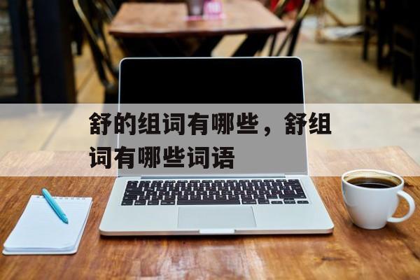舒的组词有哪些，舒组词有哪些词语-第1张图片-居家生活