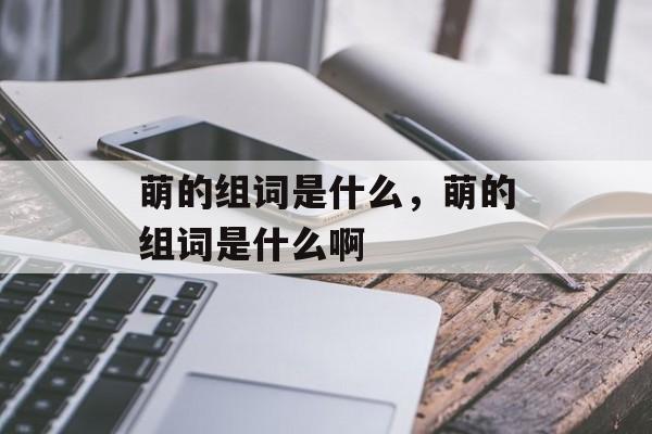 萌的组词是什么，萌的组词是什么啊-第1张图片-居家生活