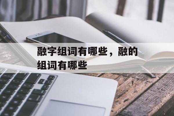 融字组词有哪些，融的组词有哪些-第1张图片-居家生活