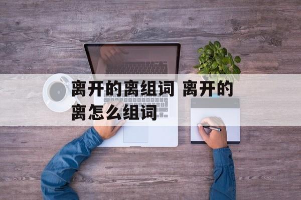 离开的离组词 离开的离怎么组词-第1张图片-居家生活