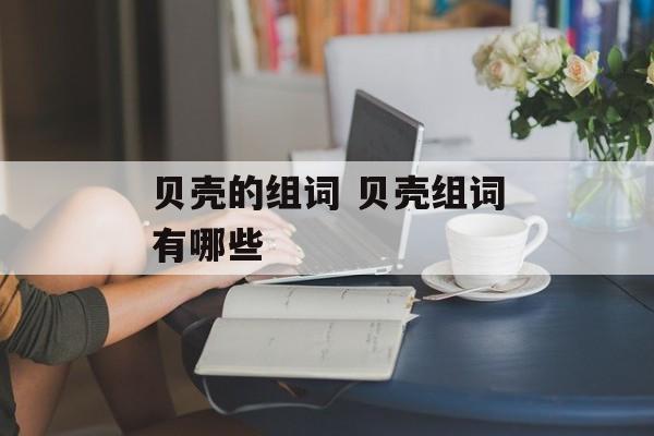贝壳的组词 贝壳组词有哪些-第1张图片-居家生活