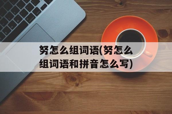 努怎么组词语(努怎么组词语和拼音怎么写)-第1张图片-居家生活