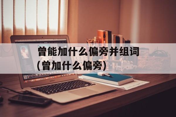 曾能加什么偏旁并组词(曾加什么偏旁)-第1张图片-居家生活