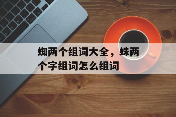 蜘两个组词大全，蛛两个字组词怎么组词-第1张图片-居家生活