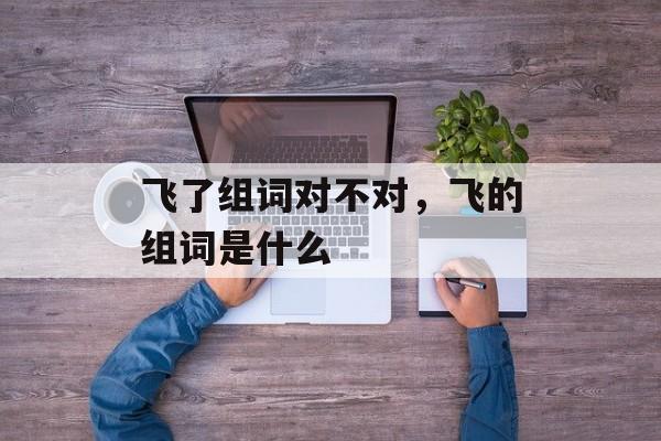 飞了组词对不对，飞的组词是什么-第1张图片-居家生活