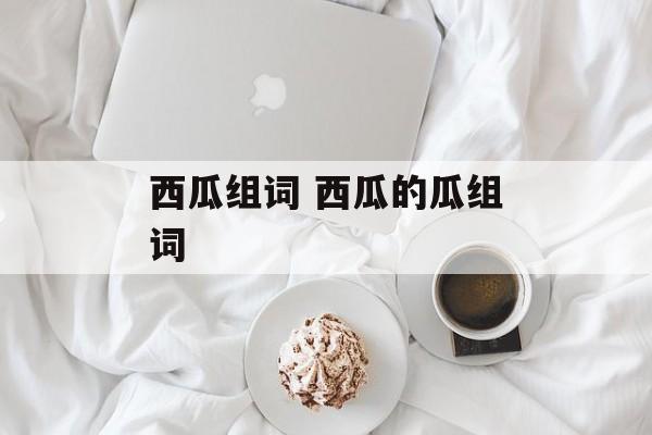 西瓜组词 西瓜的瓜组词-第1张图片-居家生活