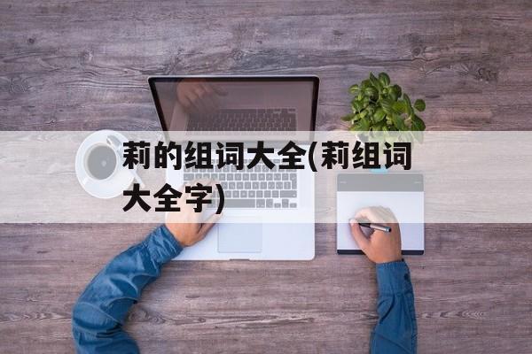 莉的组词大全(莉组词大全字)-第1张图片-居家生活