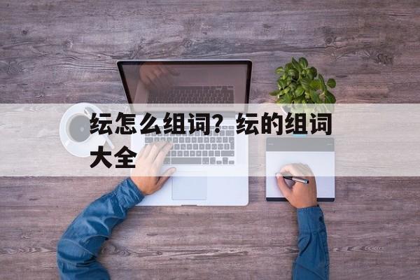 纭怎么组词？纭的组词大全-第1张图片-居家生活