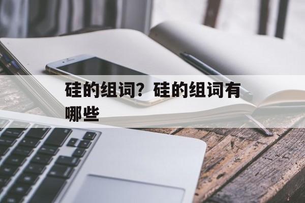 硅的组词？硅的组词有哪些-第1张图片-居家生活