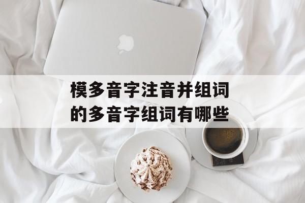 模多音字注音并组词 的多音字组词有哪些-第1张图片-居家生活