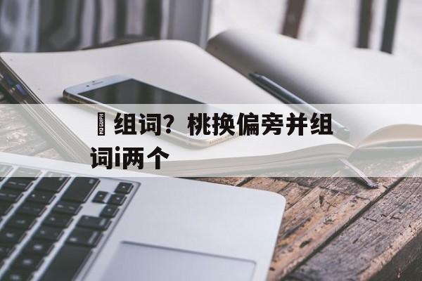 朓组词？桃换偏旁并组词i两个-第1张图片-居家生活
