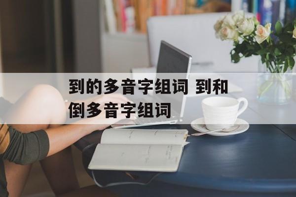 到的多音字组词 到和倒多音字组词-第1张图片-居家生活
