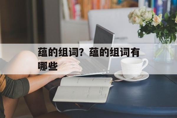 蕴的组词？蕴的组词有哪些-第1张图片-居家生活