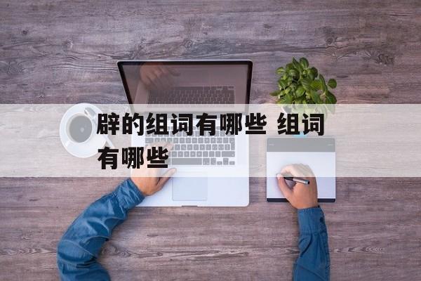 辟的组词有哪些 组词有哪些-第1张图片-居家生活