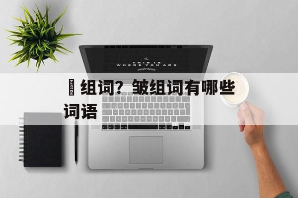 槢组词？皱组词有哪些词语-第1张图片-居家生活