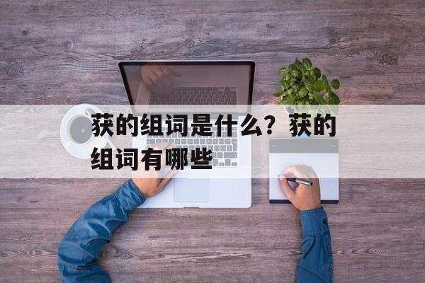 获的组词是什么？获的组词有哪些-第1张图片-居家生活