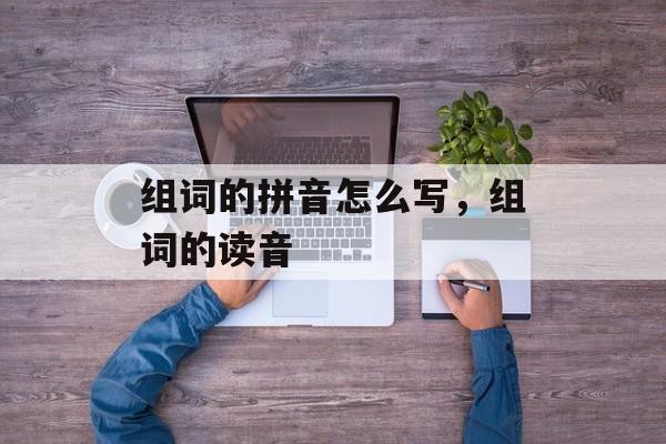 组词的拼音怎么写，组词的读音-第1张图片-居家生活