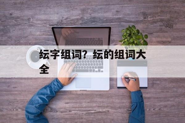 纭字组词？纭的组词大全-第1张图片-居家生活