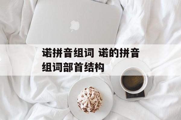 诺拼音组词 诺的拼音组词部首结构-第1张图片-居家生活