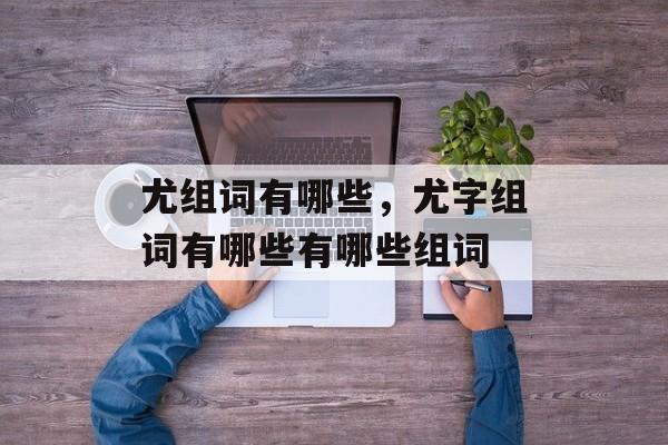 尤组词有哪些，尤字组词有哪些有哪些组词-第1张图片-居家生活