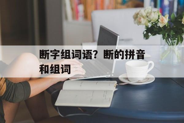 断字组词语？断的拼音和组词-第1张图片-居家生活