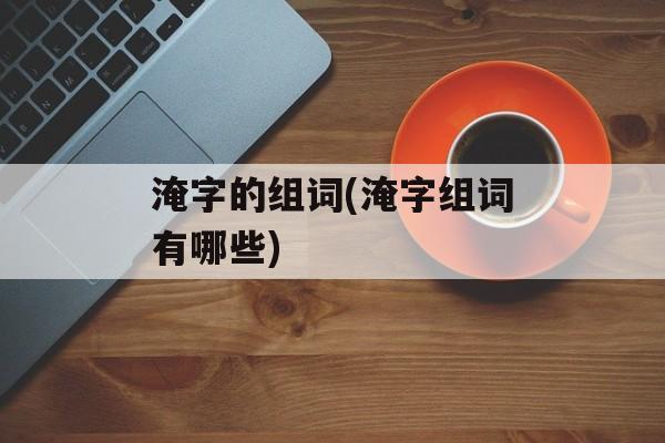 淹字的组词(淹字组词有哪些)-第1张图片-居家生活