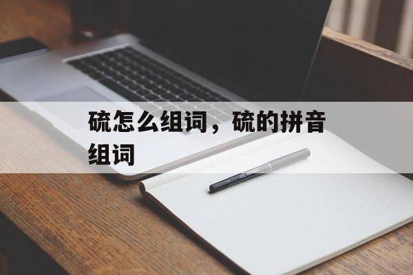 硫怎么组词，硫的拼音组词-第1张图片-居家生活