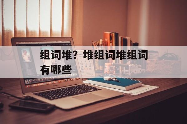 组词堆？堆组词堆组词有哪些-第1张图片-居家生活