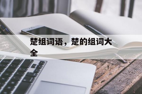 楚组词语，楚的组词大全-第1张图片-居家生活