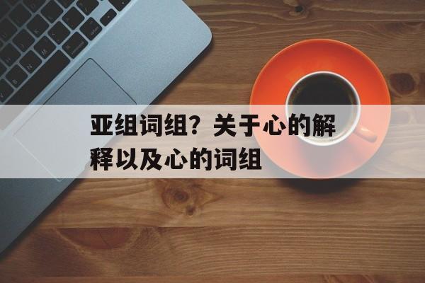 亚组词组？关于心的解释以及心的词组-第1张图片-居家生活