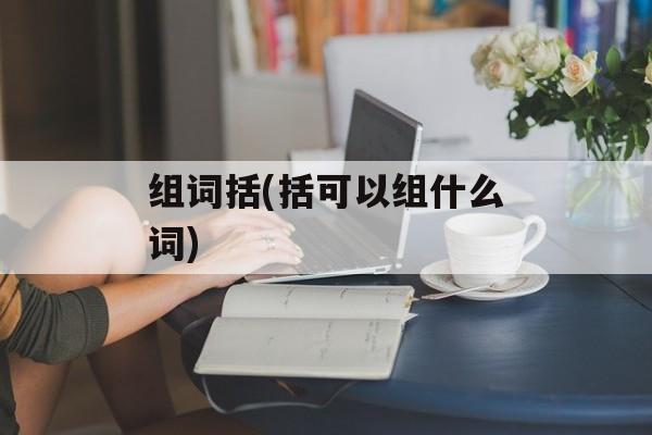 组词括(括可以组什么词)-第1张图片-居家生活