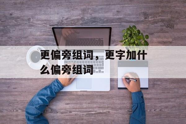 更偏旁组词，更字加什么偏旁组词-第1张图片-居家生活