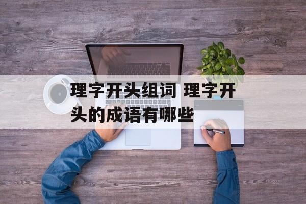 理字开头组词 理字开头的成语有哪些-第1张图片-居家生活