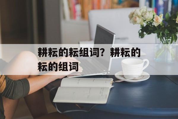 耕耘的耘组词？耕耘的耘的组词-第1张图片-居家生活