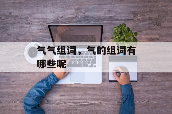 气气组词，气的组词有哪些呢-第1张图片-居家生活