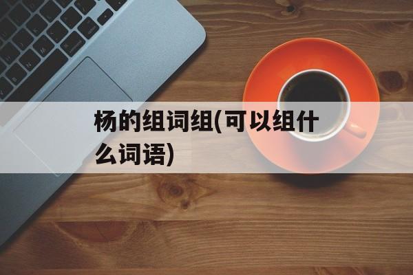 杨的组词组(可以组什么词语)-第1张图片-居家生活