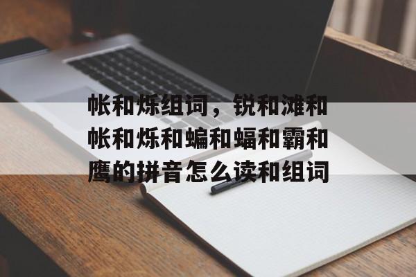 帐和烁组词，锐和滩和帐和烁和蝙和蝠和霸和鹰的拼音怎么读和组词-第1张图片-居家生活