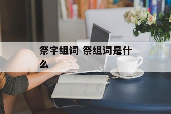 祭字组词 祭组词是什么-第1张图片-居家生活