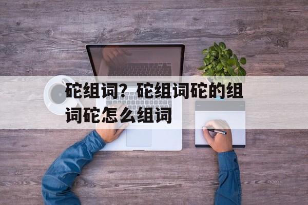砣组词？砣组词砣的组词砣怎么组词-第1张图片-居家生活