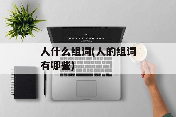 人什么组词(人的组词有哪些)-第1张图片-居家生活
