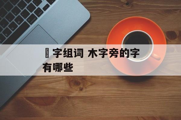 榙字组词 木字旁的字有哪些-第1张图片-居家生活