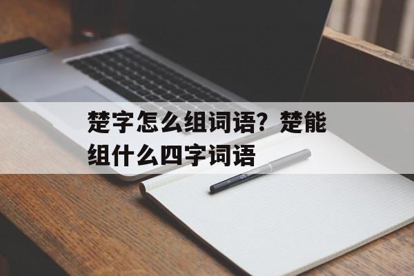 楚字怎么组词语？楚能组什么四字词语-第1张图片-居家生活