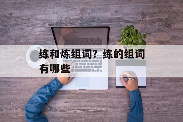 练和炼组词？练的组词有哪些-第1张图片-居家生活