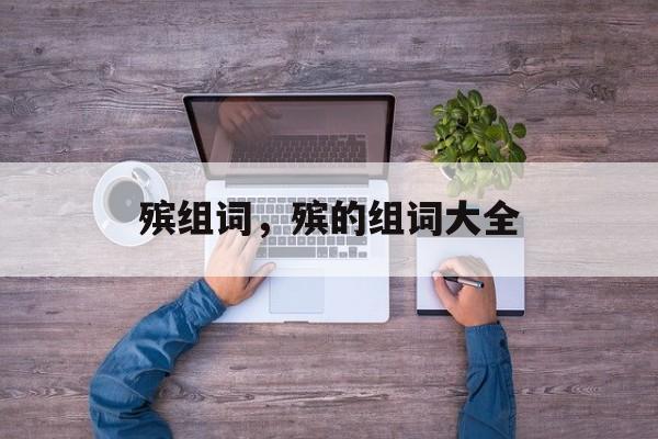 殡组词，殡的组词大全-第1张图片-居家生活