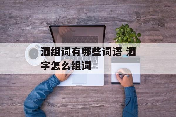 洒组词有哪些词语 洒字怎么组词-第1张图片-居家生活