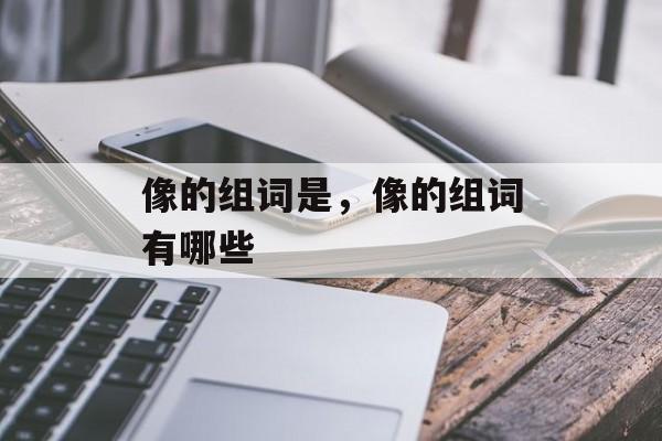 像的组词是，像的组词有哪些-第1张图片-居家生活