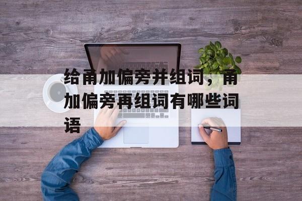 给甬加偏旁并组词，甬加偏旁再组词有哪些词语-第1张图片-居家生活