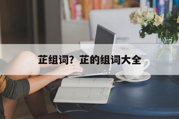 芷组词？芷的组词大全-第1张图片-居家生活