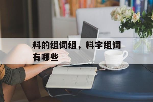 料的组词组，料字组词有哪些-第1张图片-居家生活