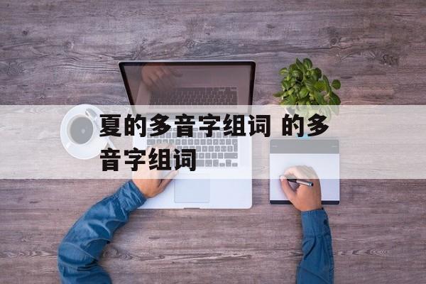 夏的多音字组词 的多音字组词-第1张图片-居家生活